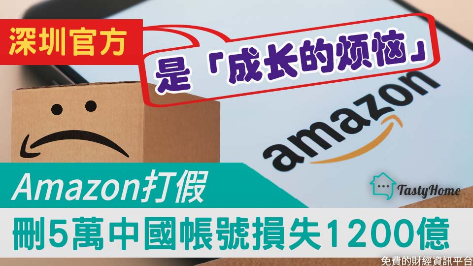Amazon打假5萬中國帳號損失10億深圳官方 是 成長的煩惱 Tasty Money